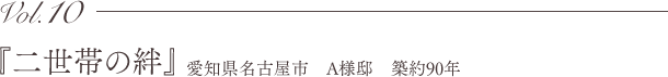 Vol.10『二世帯の絆』愛知県名古屋市 A様邸 築約90年