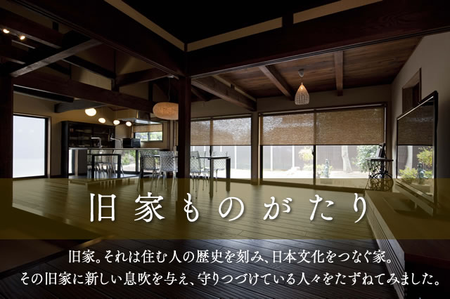 旧家ものがたり 旧家。それは住む人の歴史を刻み、日本文化をつなぐ家。その旧家に新しい息吹を与え、守りつづけている人々をたずねてみました。