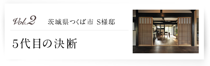 vol.02 茨城県つくば市 S様邸 ５代目の決断